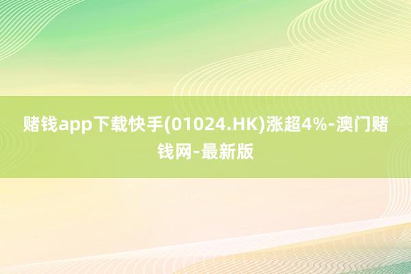 赌钱app下载快手(01024.HK)涨超4%-澳门赌钱网-最新版
