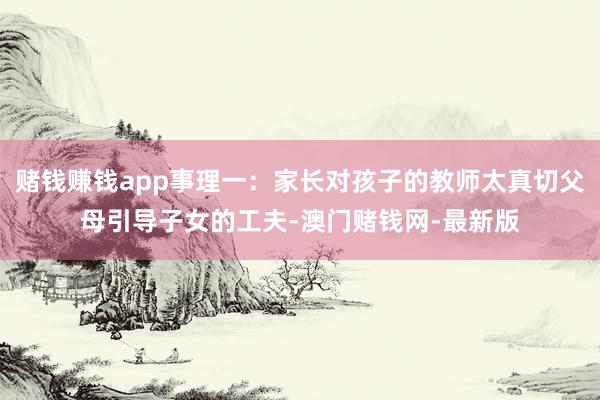 赌钱赚钱app事理一：家长对孩子的教师太真切父母引导子女的工夫-澳门赌钱网-最新版