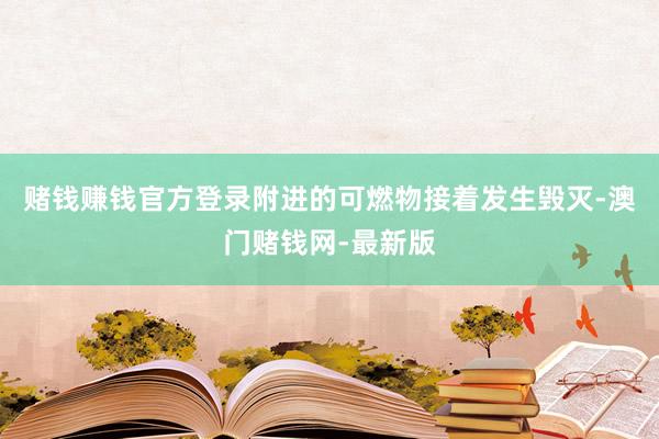 赌钱赚钱官方登录附进的可燃物接着发生毁灭-澳门赌钱网-最新版