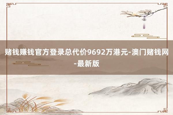 赌钱赚钱官方登录总代价9692万港元-澳门赌钱网-最新版