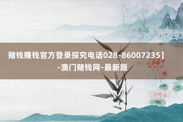 赌钱赚钱官方登录探究电话028-86007235】    -澳门赌钱网-最新版