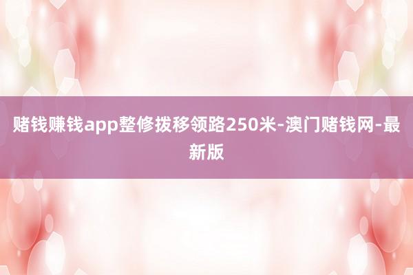 赌钱赚钱app整修拨移领路250米-澳门赌钱网-最新版