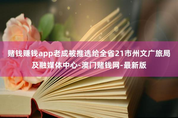 赌钱赚钱app老成被推选给全省21市州文广旅局及融媒体中心-澳门赌钱网-最新版