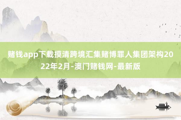 赌钱app下载摸清跨境汇集赌博罪人集团架构　　2022年2月-澳门赌钱网-最新版