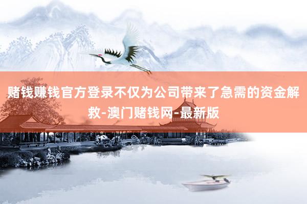 赌钱赚钱官方登录不仅为公司带来了急需的资金解救-澳门赌钱网-最新版
