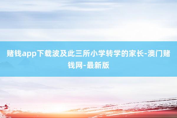 赌钱app下载波及此三所小学转学的家长-澳门赌钱网-最新版