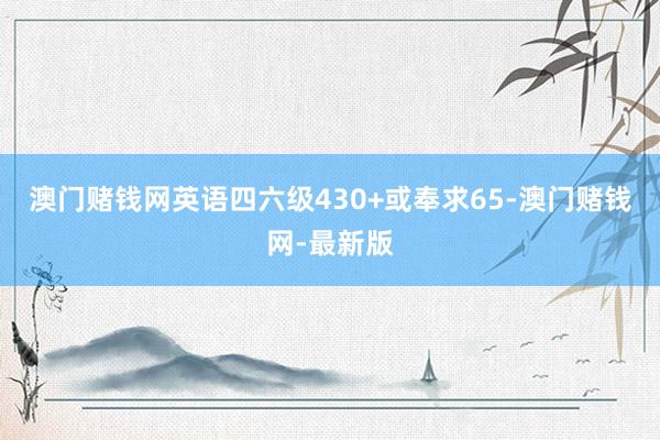 澳门赌钱网英语四六级430+或奉求65-澳门赌钱网-最新版