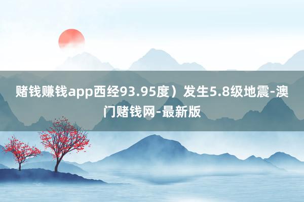 赌钱赚钱app西经93.95度）发生5.8级地震-澳门赌钱网