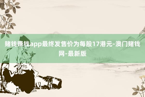 赌钱赚钱app最终发售价为每股17港元-澳门赌钱网-最新版