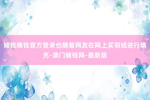赌钱赚钱官方登录也随着网友在网上买羽绒进行填充-澳门赌钱网-