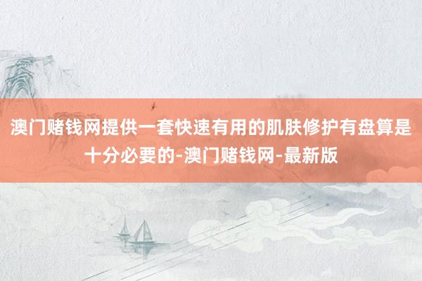 澳门赌钱网提供一套快速有用的肌肤修护有盘算是十分必要的-澳门赌钱网-最新版