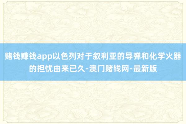 赌钱赚钱app以色列对于叙利亚的导弹和化学火器的担忧由来已久