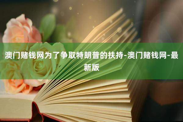 澳门赌钱网为了争取特朗普的扶持-澳门赌钱网-最新版