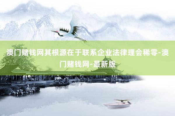 澳门赌钱网其根源在于联系企业法律理会稀零-澳门赌钱网-最新版