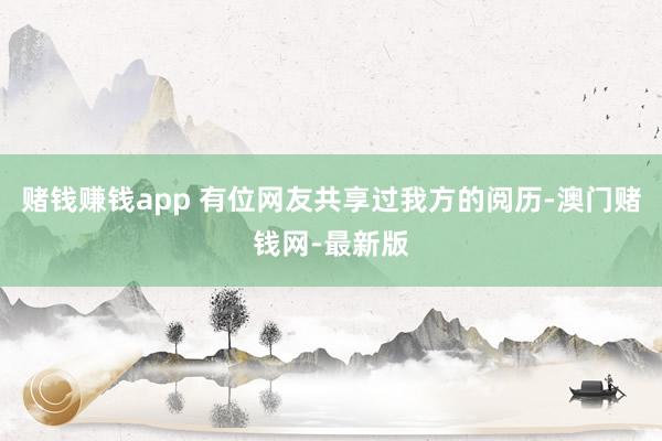赌钱赚钱app 有位网友共享过我方的阅历-澳门赌钱网-最新版