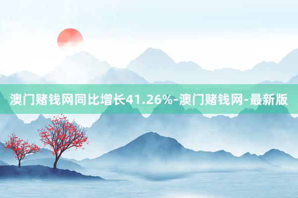 澳门赌钱网同比增长41.26%-澳门赌钱网-最新版