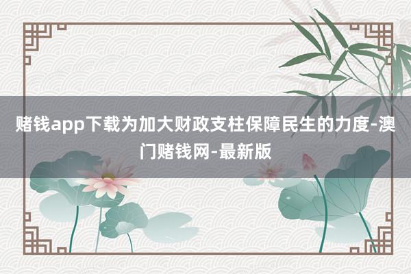 赌钱app下载为加大财政支柱保障民生的力度-澳门赌钱网-最新版