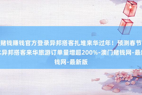 赌钱赚钱官方登录异邦搭客扎堆来华过年！预测春节技术异邦搭客来