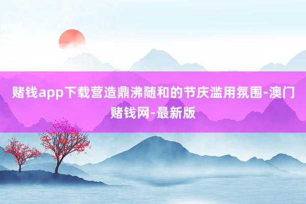 赌钱app下载营造鼎沸随和的节庆滥用氛围-澳门赌钱网-最新版