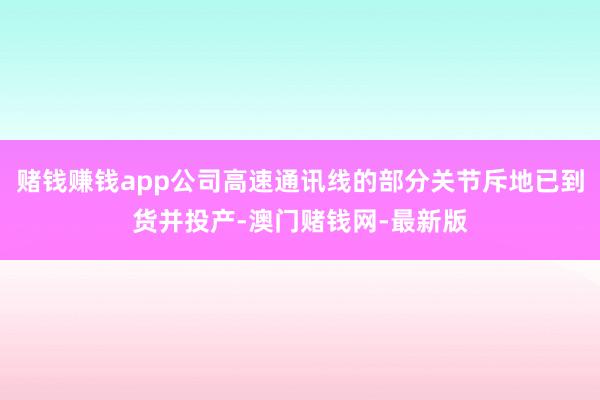赌钱赚钱app公司高速通讯线的部分关节斥地已到货并投产-澳门