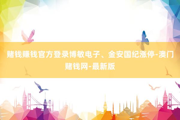赌钱赚钱官方登录博敏电子、金安国纪涨停-澳门赌钱网-最新版