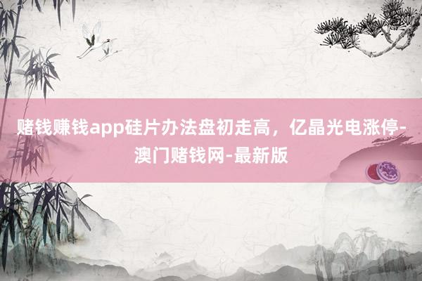 赌钱赚钱app硅片办法盘初走高，亿晶光电涨停-澳门赌钱网-最