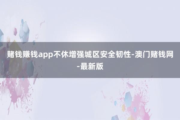 赌钱赚钱app不休增强城区安全韧性-澳门赌钱网-最新版