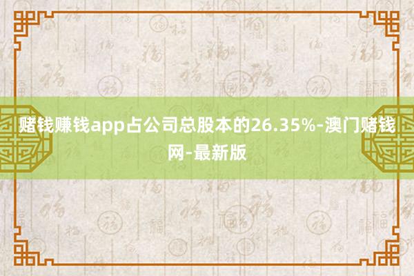 赌钱赚钱app占公司总股本的26.35%-澳门赌钱网-最新版