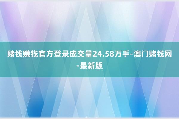 赌钱赚钱官方登录成交量24.58万手-澳门赌钱网-最新版