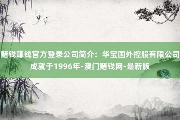 赌钱赚钱官方登录公司简介：华宝国外控股有限公司成就于1996