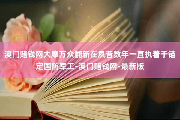澳门赌钱网大摩万众翻新在夙昔数年一直执着于锚定国防军工-澳门