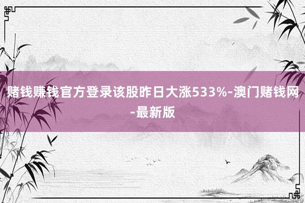 赌钱赚钱官方登录该股昨日大涨533%-澳门赌钱网-最新版