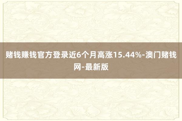 赌钱赚钱官方登录近6个月高涨15.44%-澳门赌钱网-最新版