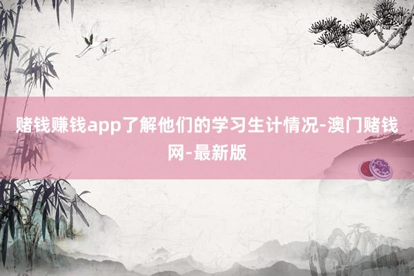 赌钱赚钱app了解他们的学习生计情况-澳门赌钱网-最新版