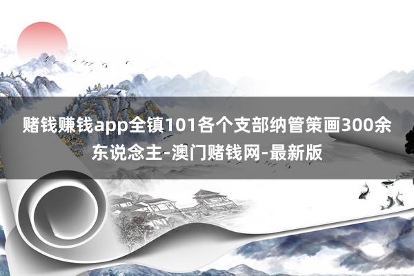 赌钱赚钱app全镇101各个支部纳管策画300余东说念主-澳