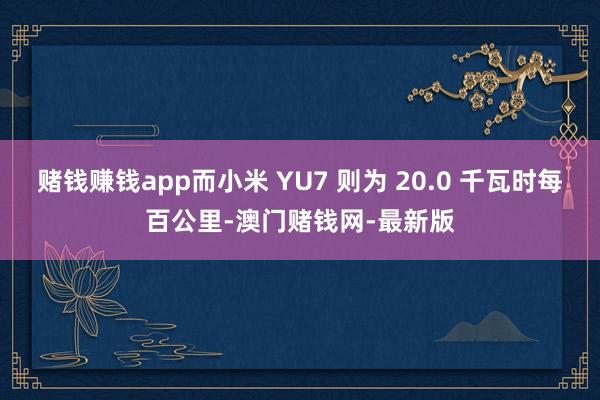 赌钱赚钱app而小米 YU7 则为 20.0 千瓦时每百公里
