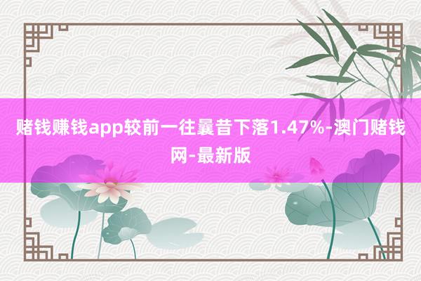 赌钱赚钱app较前一往曩昔下落1.47%-澳门赌钱网-最新版