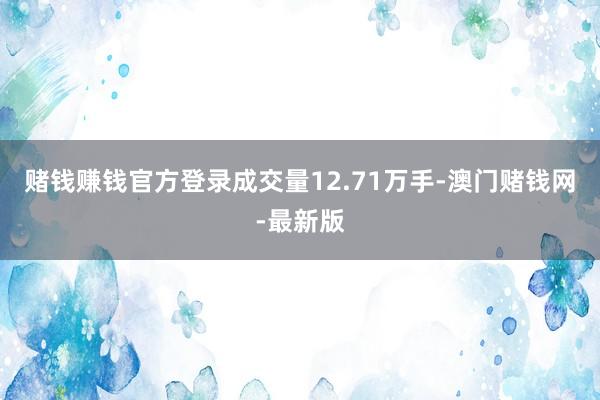赌钱赚钱官方登录成交量12.71万手-澳门赌钱网-最新版