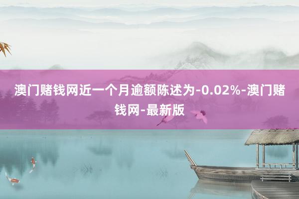 澳门赌钱网近一个月逾额陈述为-0.02%-澳门赌钱网-最新版