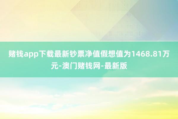 赌钱app下载最新钞票净值假想值为1468.81万元-澳门赌