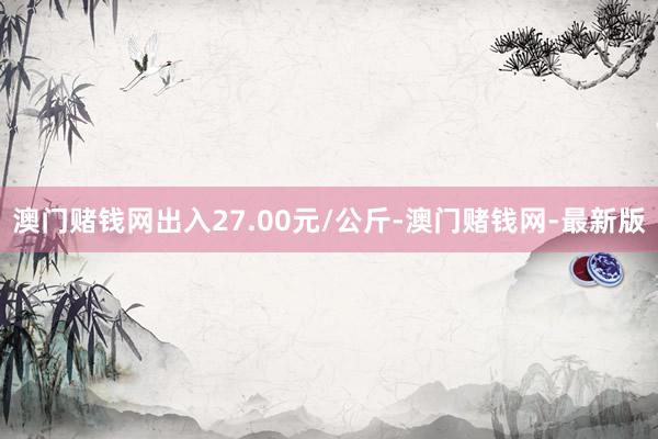 澳门赌钱网出入27.00元/公斤-澳门赌钱网-最新版