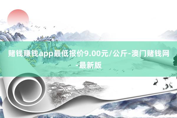 赌钱赚钱app最低报价9.00元/公斤-澳门赌钱网-最新版