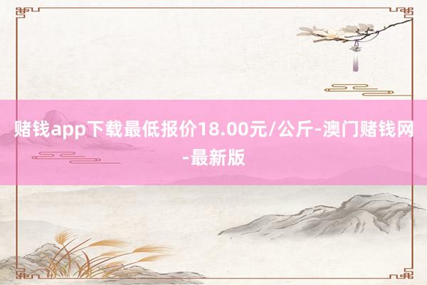 赌钱app下载最低报价18.00元/公斤-澳门赌钱网-最新版