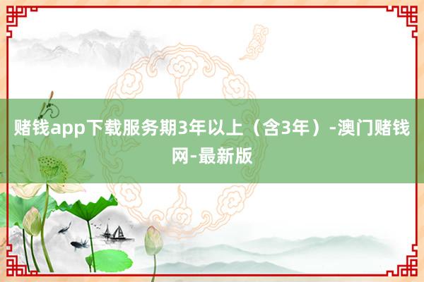赌钱app下载服务期3年以上（含3年）-澳门赌钱网-最新版