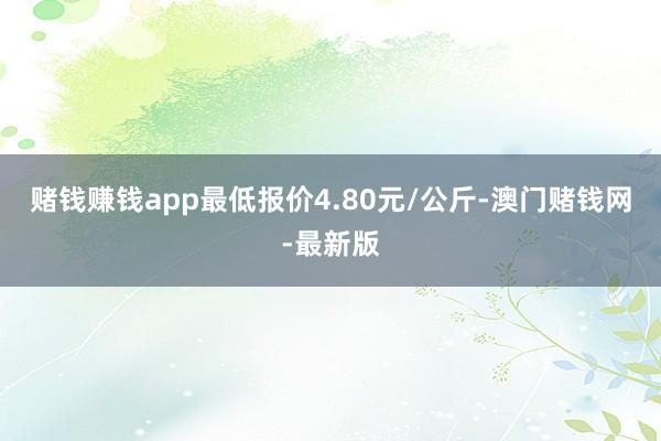 赌钱赚钱app最低报价4.80元/公斤-澳门赌钱网-最新版