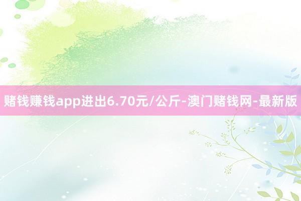 赌钱赚钱app进出6.70元/公斤-澳门赌钱网-最新版
