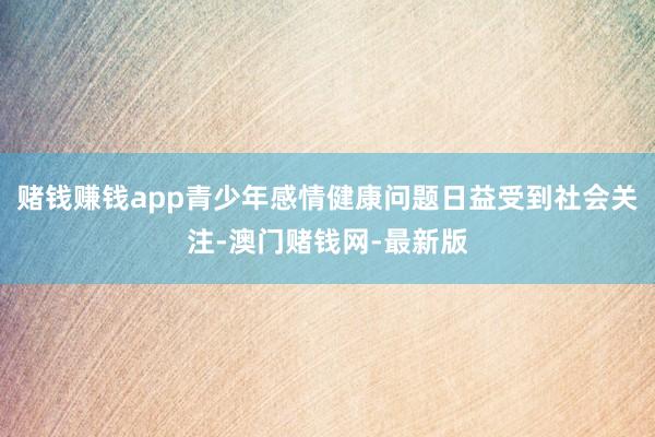 赌钱赚钱app青少年感情健康问题日益受到社会关注-澳门赌钱网