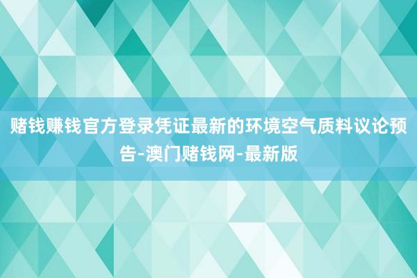 赌钱赚钱官方登录凭证最新的环境空气质料议论预告-澳门赌钱网-