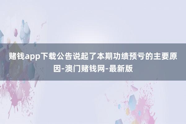 赌钱app下载　　公告说起了本期功绩预亏的主要原因-澳门赌钱