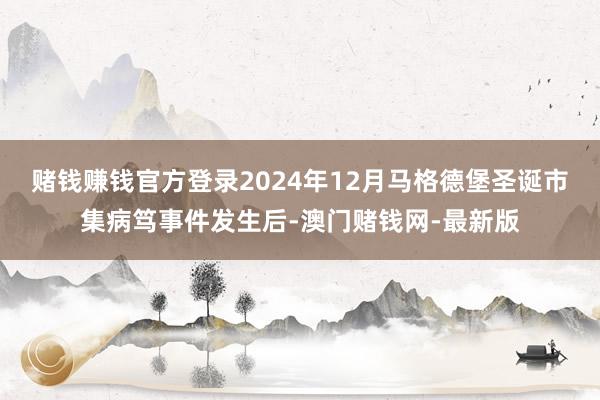 赌钱赚钱官方登录2024年12月马格德堡圣诞市集病笃事件发生后-澳门赌钱网-最新版